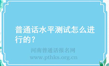 普通話水平測(cè)試怎么進(jìn)行的？