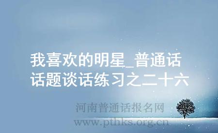 我喜歡的明星_普通話話題談話練習之二十六