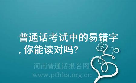 普通話(huà)考試中的易錯(cuò)字,你能讀對(duì)嗎?