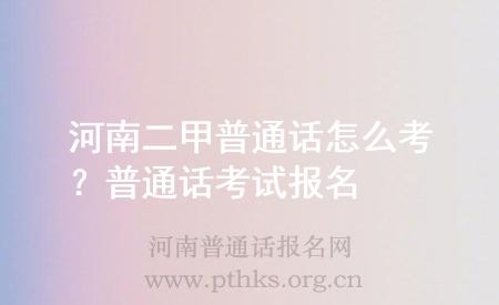 河南二甲普通話怎么考？普通話考試報名