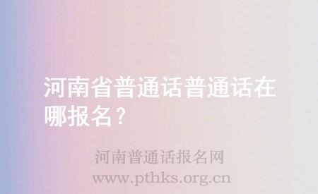河南省普通話普通話在哪報(bào)名？