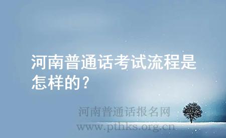 河南普通話考試流程是怎樣的？