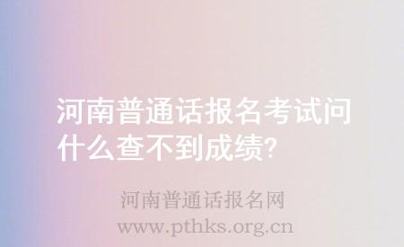 河南普通話報(bào)名考試問(wèn)什么查不到成績(jī)?