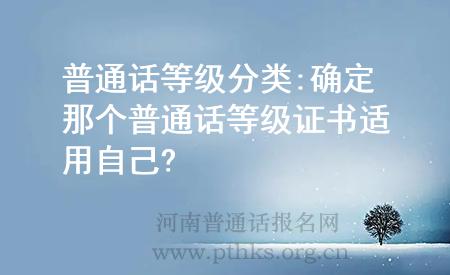 普通話等級(jí)分類(lèi):確定那個(gè)普通話等級(jí)證書(shū)適用自己?
