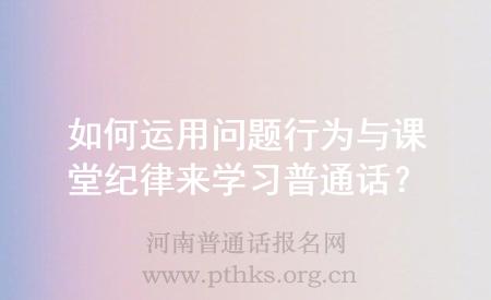 如何運用問題行為與課堂紀(jì)律來學(xué)習(xí)普通話？