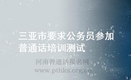 三亞市要求公務(wù)員參加普通話培訓(xùn)測試