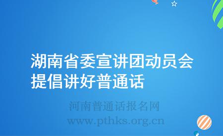 湖南省委宣講團動員會提倡講好普通話