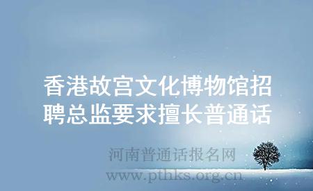 香港故宮文化博物館招聘總監(jiān)要求擅長(zhǎng)普通話