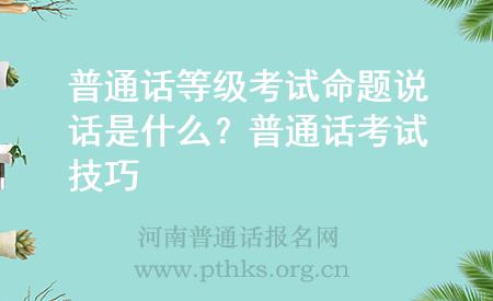 普通話等級(jí)考試命題說(shuō)話是什么？普通話考試技巧