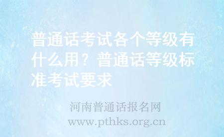 普通話考試各個等級有什么用？普通話等級標(biāo)準(zhǔn)考試要求