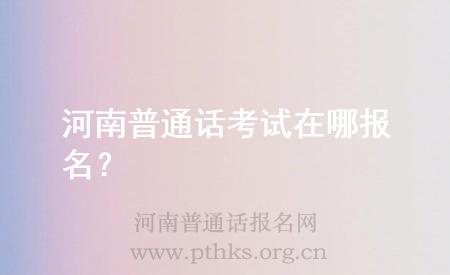 河南普通話考試在哪報(bào)名？