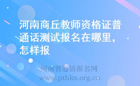 河南商丘教師資格證普通話測試報名在哪里，怎樣報